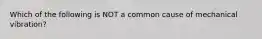 Which of the following is NOT a common cause of mechanical vibration?