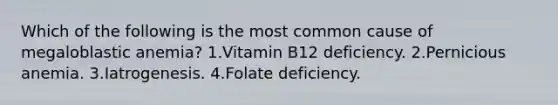 Which of the following is the most common cause of megaloblastic anemia? 1.Vitamin B12 deficiency. 2.Pernicious anemia. 3.Iatrogenesis. 4.Folate deficiency.