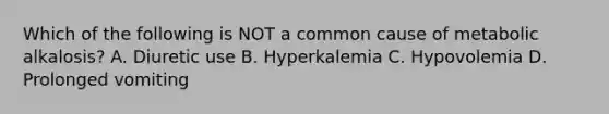 Which of the following is NOT a common cause of metabolic alkalosis? A. Diuretic use B. Hyperkalemia C. Hypovolemia D. Prolonged vomiting