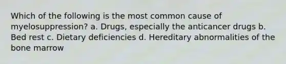 Which of the following is the most common cause of myelosuppression? a. Drugs, especially the anticancer drugs b. Bed rest c. Dietary deficiencies d. Hereditary abnormalities of the bone marrow