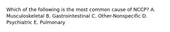 Which of the following is the most common cause of NCCP? A. Musculoskeletal B. Gastrointestinal C. Other-Nonspecific D. Psychiatric E. Pulmonary