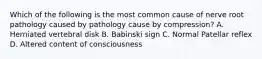 Which of the following is the most common cause of nerve root pathology caused by pathology cause by compression? A. Herniated vertebral disk B. Babinski sign C. Normal Patellar reflex D. Altered content of consciousness