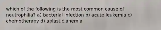 which of the following is the most common cause of neutrophilia? a) bacterial infection b) acute leukemia c) chemotherapy d) aplastic anemia