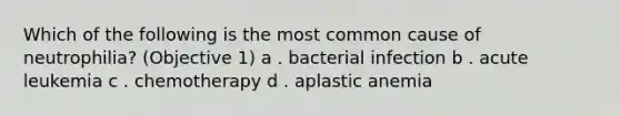 Which of the following is the most common cause of neutrophilia? (Objective 1) a . bacterial infection b . acute leukemia c . chemotherapy d . aplastic anemia