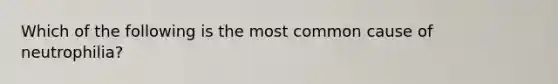 Which of the following is the most common cause of neutrophilia?