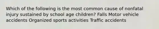 Which of the following is the most common cause of nonfatal injury sustained by school age children? Falls Motor vehicle accidents Organized sports activities Traffic accidents