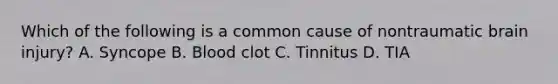 Which of the following is a common cause of nontraumatic brain injury? A. Syncope B. Blood clot C. Tinnitus D. TIA