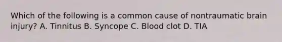 Which of the following is a common cause of nontraumatic brain​ injury? A. Tinnitus B. Syncope C. Blood clot D. TIA