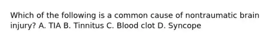 Which of the following is a common cause of nontraumatic brain​ injury? A. TIA B. Tinnitus C. Blood clot D. Syncope