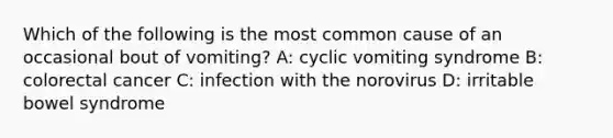 Which of the following is the most common cause of an occasional bout of vomiting? A: cyclic vomiting syndrome B: colorectal cancer C: infection with the norovirus D: irritable bowel syndrome