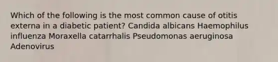 Which of the following is the most common cause of otitis externa in a diabetic patient? Candida albicans Haemophilus influenza Moraxella catarrhalis Pseudomonas aeruginosa Adenovirus