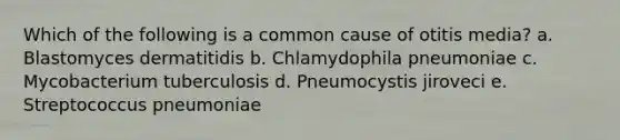 Which of the following is a common cause of otitis media? a. Blastomyces dermatitidis b. Chlamydophila pneumoniae c. Mycobacterium tuberculosis d. Pneumocystis jiroveci e. Streptococcus pneumoniae