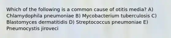 Which of the following is a common cause of otitis media? A) Chlamydophila pneumoniae B) Mycobacterium tuberculosis C) Blastomyces dermatitidis D) Streptococcus pneumoniae E) Pneumocystis jiroveci