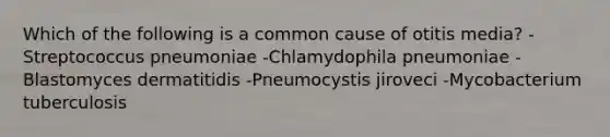 Which of the following is a common cause of otitis media? -Streptococcus pneumoniae -Chlamydophila pneumoniae -Blastomyces dermatitidis -Pneumocystis jiroveci -Mycobacterium tuberculosis