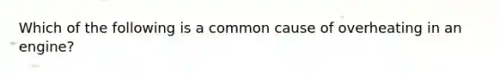 Which of the following is a common cause of overheating in an​ engine?