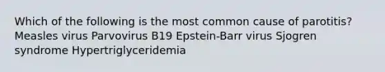 Which of the following is the most common cause of parotitis? Measles virus Parvovirus B19 Epstein-Barr virus Sjogren syndrome Hypertriglyceridemia