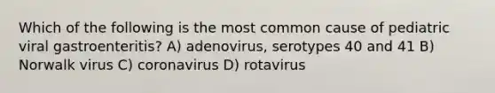 Which of the following is the most common cause of pediatric viral gastroenteritis? A) adenovirus, serotypes 40 and 41 B) Norwalk virus C) coronavirus D) rotavirus