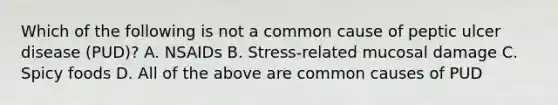 Which of the following is not a common cause of peptic ulcer disease (PUD)? A. NSAIDs B. Stress-related mucosal damage C. Spicy foods D. All of the above are common causes of PUD