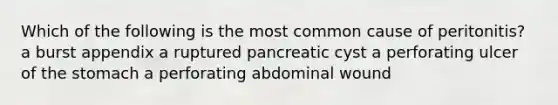 Which of the following is the most common cause of peritonitis? a burst appendix a ruptured pancreatic cyst a perforating ulcer of the stomach a perforating abdominal wound