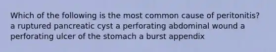 Which of the following is the most common cause of peritonitis? a ruptured pancreatic cyst a perforating abdominal wound a perforating ulcer of <a href='https://www.questionai.com/knowledge/kLccSGjkt8-the-stomach' class='anchor-knowledge'>the stomach</a> a burst appendix