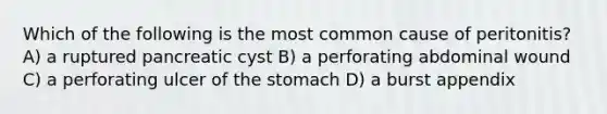 Which of the following is the most common cause of peritonitis? A) a ruptured pancreatic cyst B) a perforating abdominal wound C) a perforating ulcer of the stomach D) a burst appendix