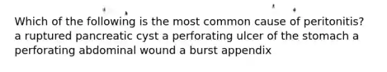 Which of the following is the most common cause of peritonitis? a ruptured pancreatic cyst a perforating ulcer of the stomach a perforating abdominal wound a burst appendix