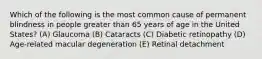 Which of the following is the most common cause of permanent blindness in people greater than 65 years of age in the United States? (A) Glaucoma (B) Cataracts (C) Diabetic retinopathy (D) Age-related macular degeneration (E) Retinal detachment