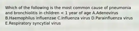 Which of the following is the most common cause of pneumonia and bronchiolitis in children < 1 year of age A.Adenovirus B.Haemophilus influenzae C.Influenza virus D.Parainfluenza virus E.Respiratory syncytial virus