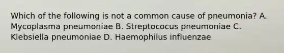 Which of the following is not a common cause of pneumonia? A. Mycoplasma pneumoniae B. Streptococus pneumoniae C. Klebsiella pneumoniae D. Haemophilus influenzae