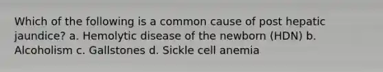 Which of the following is a common cause of post hepatic jaundice? a. Hemolytic disease of the newborn (HDN) b. Alcoholism c. Gallstones d. Sickle cell anemia