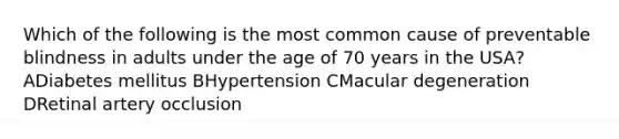 Which of the following is the most common cause of preventable blindness in adults under the age of 70 years in the USA? ADiabetes mellitus BHypertension CMacular degeneration DRetinal artery occlusion