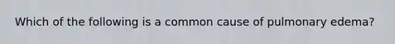 Which of the following is a common cause of pulmonary edema?