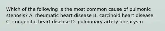 Which of the following is the most common cause of pulmonic stenosis? A. rheumatic heart disease B. carcinoid heart disease C. congenital heart disease D. pulmonary artery aneurysm