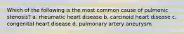 Which of the following is the most common cause of pulmonic stenosis? a. rheumatic heart disease b. carcinoid heart disease c. congenital heart disease d. pulmonary artery aneurysm