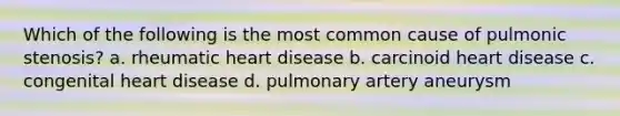 Which of the following is the most common cause of pulmonic stenosis? a. rheumatic heart disease b. carcinoid heart disease c. congenital heart disease d. pulmonary artery aneurysm