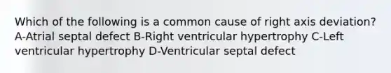 Which of the following is a common cause of right axis deviation? A-Atrial septal defect B-Right ventricular hypertrophy C-Left ventricular hypertrophy D-Ventricular septal defect