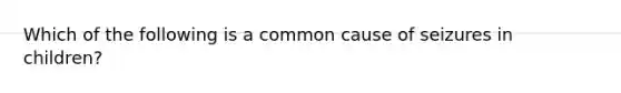 Which of the following is a common cause of seizures in​ children?