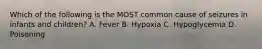 Which of the following is the MOST common cause of seizures in infants and​ children? A. Fever B. Hypoxia C. Hypoglycemia D. Poisoning