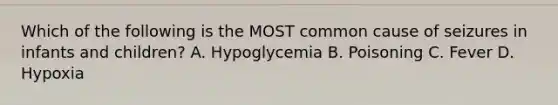 Which of the following is the MOST common cause of seizures in infants and​ children? A. Hypoglycemia B. Poisoning C. Fever D. Hypoxia