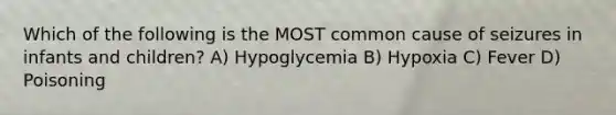 Which of the following is the MOST common cause of seizures in infants and children? A) Hypoglycemia B) Hypoxia C) Fever D) Poisoning