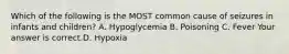 Which of the following is the MOST common cause of seizures in infants and​ children? A. Hypoglycemia B. Poisoning C. Fever Your answer is correct.D. Hypoxia