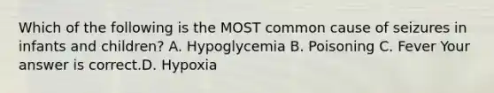 Which of the following is the MOST common cause of seizures in infants and​ children? A. Hypoglycemia B. Poisoning C. Fever Your answer is correct.D. Hypoxia