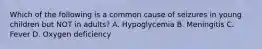 Which of the following is a common cause of seizures in young children but NOT in adults? A. Hypoglycemia B. Meningitis C. Fever D. Oxygen deficiency