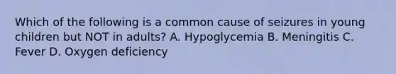 Which of the following is a common cause of seizures in young children but NOT in adults? A. Hypoglycemia B. Meningitis C. Fever D. Oxygen deficiency