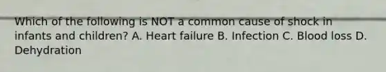 Which of the following is NOT a common cause of shock in infants and​ children? A. Heart failure B. Infection C. Blood loss D. Dehydration