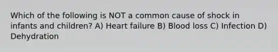 Which of the following is NOT a common cause of shock in infants and children? A) Heart failure B) Blood loss C) Infection D) Dehydration