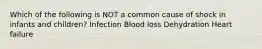 Which of the following is NOT a common cause of shock in infants and children? Infection Blood loss Dehydration Heart failure