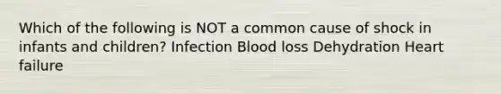 Which of the following is NOT a common cause of shock in infants and children? Infection Blood loss Dehydration Heart failure