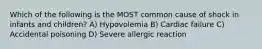 Which of the following is the MOST common cause of shock in infants and children? A) Hypovolemia B) Cardiac failure C) Accidental poisoning D) Severe allergic reaction