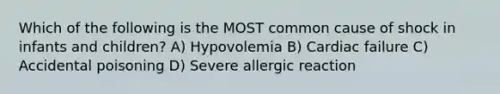 Which of the following is the MOST common cause of shock in infants and children? A) Hypovolemia B) Cardiac failure C) Accidental poisoning D) Severe allergic reaction